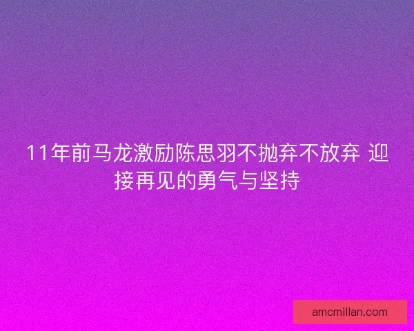 11年前马龙激励陈思羽不抛弃不放弃 迎接再见的勇气与坚持