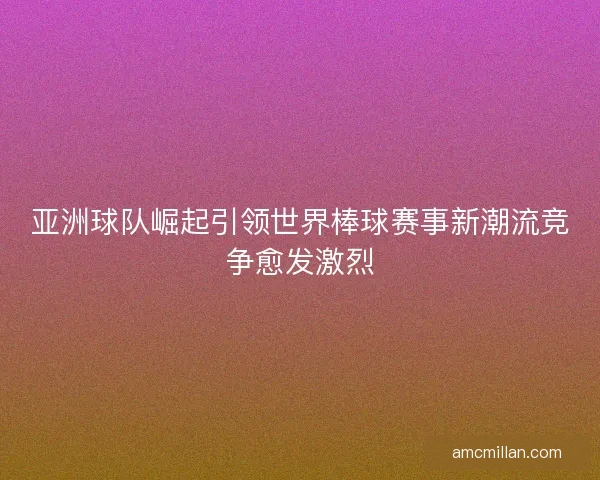 亚洲球队崛起引领世界棒球赛事新潮流竞争愈发激烈