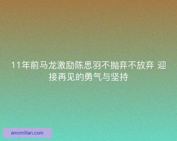 11年前马龙激励陈思羽不抛弃不放弃 迎接再见的勇气与坚持