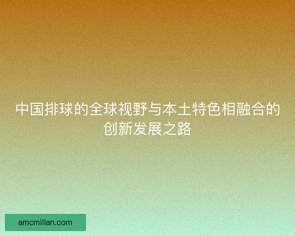 中国排球的全球视野与本土特色相融合的创新发展之路