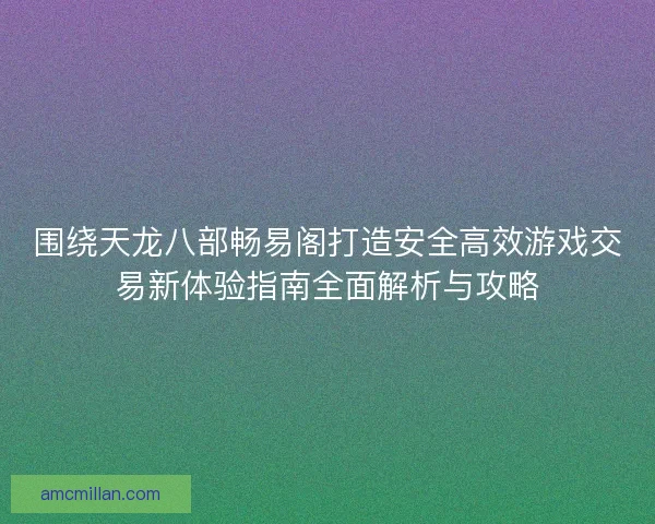 围绕天龙八部畅易阁打造安全高效游戏交易新体验指南全面解析与攻略