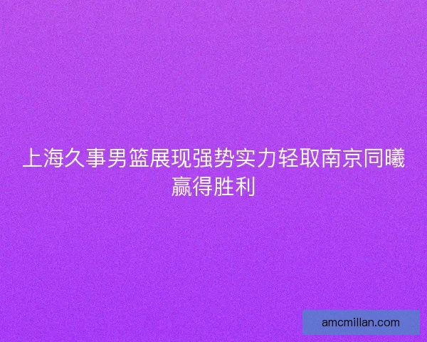 上海久事男篮展现强势实力轻取南京同曦赢得胜利
